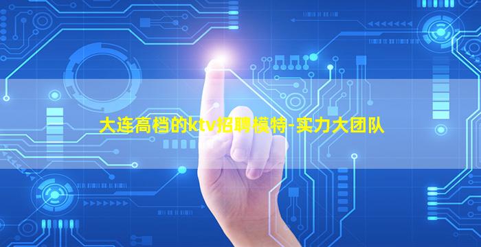 大连高档的ktv招聘模特-实力大团队